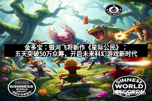金多宝：银河飞将新作《星际公民》：五天突破50万众筹，开启未来科幻游戏新时代