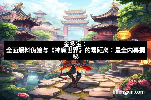 金多宝：全面爆料伪娘与《神魔世界》的零距离：最全内幕揭秘