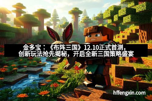 金多宝：《布阵三国》12.10正式首测，创新玩法抢先揭秘，开启全新三国策略盛宴